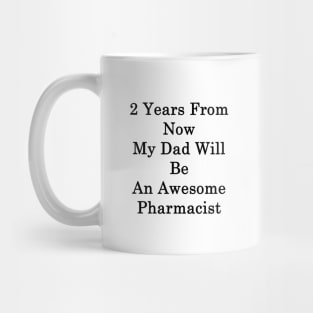 2 Years From Now My Dad Will Be An Awesome Pharmacist Mug